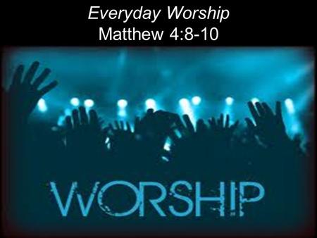 Everyday Worship Matthew 4:8-10. WORSHIP Old English: To ascribe “Worth – Ship” or worthiness or value or preciousness to God. Ardent devotion; reverent.