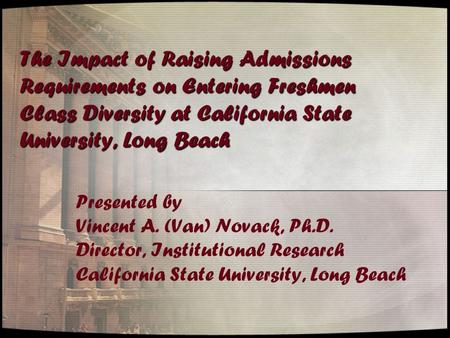 The Impact of Raising Admissions Requirements on Entering Freshmen Class Diversity at California State University, Long Beach Presented by Vincent A. (Van)