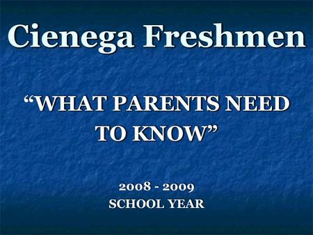 Cienega Freshmen WHAT PARENTS NEED “WHAT PARENTS NEED TO KNOW” 2008 - 2009 SCHOOL YEAR WHAT PARENTS NEED “WHAT PARENTS NEED TO KNOW” 2008 - 2009 SCHOOL.