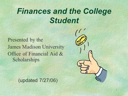 1 Finances and the College Student Presented by the James Madison University Office of Financial Aid & Scholarships (updated 7/27/06)