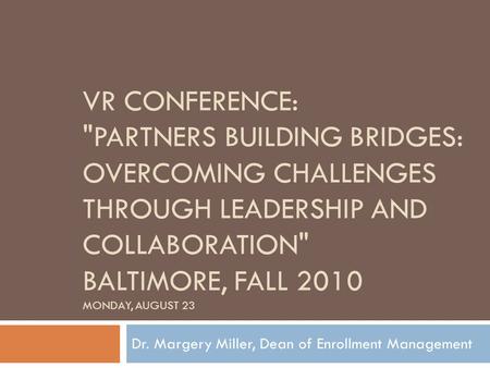 VR CONFERENCE: PARTNERS BUILDING BRIDGES: OVERCOMING CHALLENGES THROUGH LEADERSHIP AND COLLABORATION BALTIMORE, FALL 2010 MONDAY, AUGUST 23 Dr. Margery.