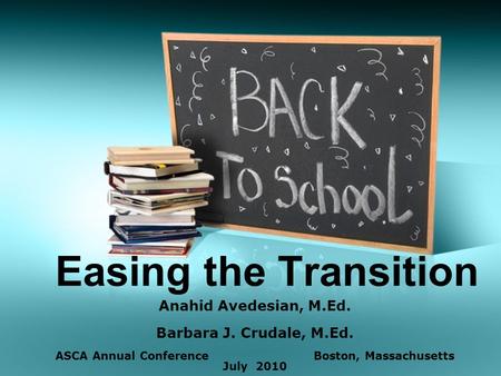 Easing the Transition Anahid Avedesian, M.Ed. Barbara J. Crudale, M.Ed. ASCA Annual Conference Boston, Massachusetts July 2010.