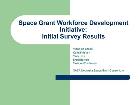 Space Grant Workforce Development Initiative: Initial Survey Results Michaela Schaaf Karisa Vlasek Mary Fink Brent Bowen Melissa Wurdeman NASA Nebraska.