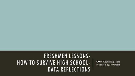 FRESHMEN LESSONS- HOW TO SURVIVE HIGH SCHOOL- DATA REFLECTIONS CMW Counseling Team Prepared by: Whitfield.