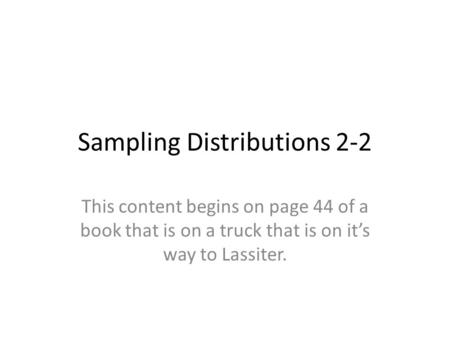 Sampling Distributions 2-2 This content begins on page 44 of a book that is on a truck that is on it’s way to Lassiter.