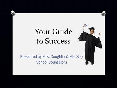 Your Guide to Success Presented by Mrs. Coughlin & Ms. Sley School Counselors.