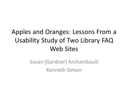 Apples and Oranges: Lessons From a Usability Study of Two Library FAQ Web Sites Susan [Gardner] Archambault Kenneth Simon.