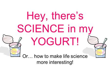 Hey, there’s SCIENCE in my YOGURT! Or… how to make life science more interesting!