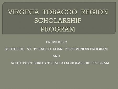 PREVIOUSLY SOUTHSIDE VA TOBACCO LOAN FORGIVENESS PROGRAM AND SOUTHWEST BURLEY TOBACCO SCHOLARSHIP PROGRAM.