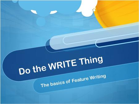 Do the WRITE Thing The basics of Feature Writing.