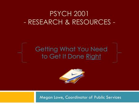 PSYCH 2001 - RESEARCH & RESOURCES - Getting What You Need to Get It Done Right Megan Lowe, Coordinator of Public Services.