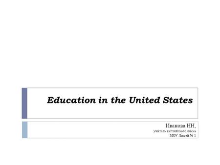 Education in the United States Иванова НН, учитель английского языка МОУ Лицей № 1.