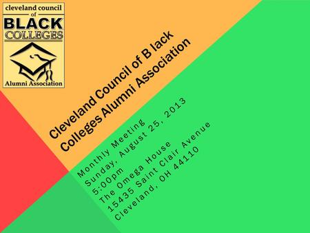 Cleveland Council of B lack Colleges Alumni Association Monthly Meeting Sunday, August 25, 2013 5:00pm The Omega House 15435 Saint Clair Avenue Cleveland,