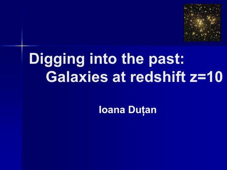 Digging into the past: Galaxies at redshift z=10 Ioana Duţan.