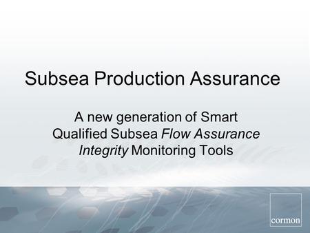 Subsea Production Assurance A new generation of Smart Qualified Subsea Flow Assurance Integrity Monitoring Tools.