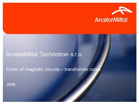 4/26/2015Confidential0 ArcelorMittal Technotron s.r.o. 2008 Cores of magnetic circuits – transformer cores.