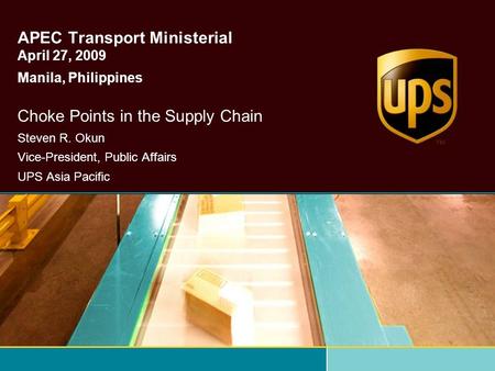 APEC Transport Ministerial April 27, 2009 Manila, Philippines Choke Points in the Supply Chain Steven R. Okun Vice-President, Public Affairs UPS Asia Pacific.