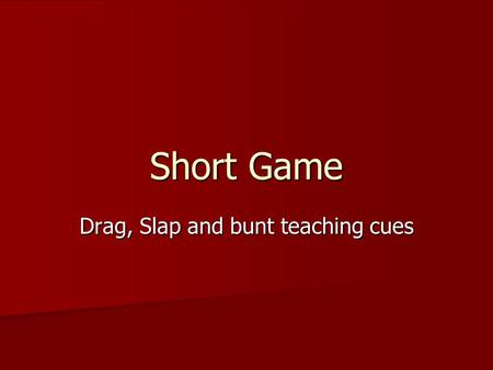 Short Game Drag, Slap and bunt teaching cues. Drag Bunt/bunt Keep hands separated Keep hands separated Hands out in front Hands out in front have hands.