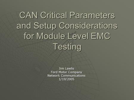 CAN Critical Parameters and Setup Considerations for Module Level EMC Testing Jim Lawlis Ford Motor Company Network Communications 1/19/2005.