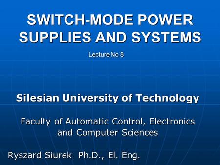 SWITCH-MODE POWER SUPPLIES AND SYSTEMS Silesian University of Technology Faculty of Automatic Control, Electronics and Computer Sciences Ryszard Siurek.