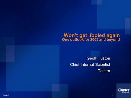 May 03 1 1 Won’t get.fooled again One outlook for 2003 and beyond Geoff Huston Chief Internet Scientist Telstra Geoff Huston Chief Internet Scientist.