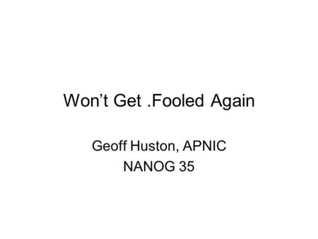 Won’t Get.Fooled Again Geoff Huston, APNIC NANOG 35.