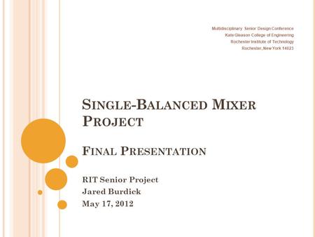 S INGLE -B ALANCED M IXER P ROJECT F INAL P RESENTATION RIT Senior Project Jared Burdick May 17, 2012 Multidisciplinary Senior Design Conference Kate Gleason.