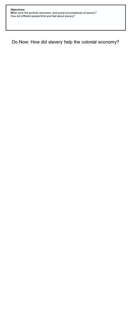 Objectives: What were the political, economic, and social circumstances of slavery? How did different people think and feel about slavery? Do Now: How.