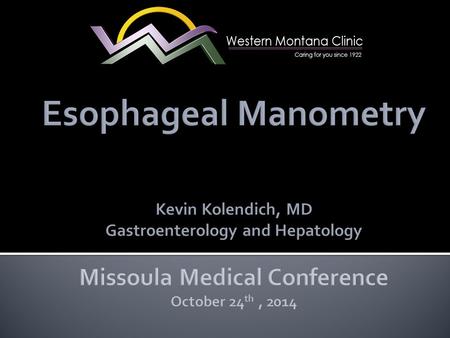 Esophageal Manometry Kevin Kolendich, MD Gastroenterology and Hepatology Missoula Medical Conference October 24th , 2014.