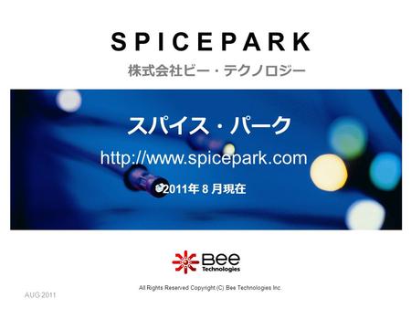 AUG 2011 2011 年 8 月現在 スパイス・パーク  株式会社ビー・テクノロジー All Rights Reserved Copyright (C) Bee Technologies Inc. S P I C E P A R K.