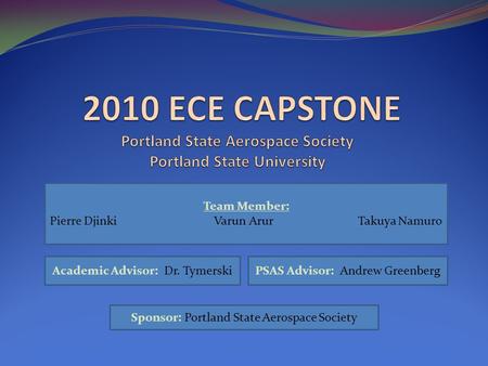 Team Member: Pierre Djinki Varun Arur Takuya Namuro Academic Advisor: Dr. TymerskiPSAS Advisor: Andrew Greenberg Sponsor: Portland State Aerospace Society.