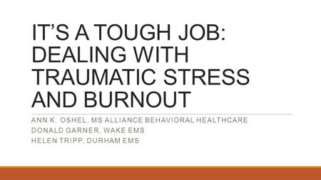 IT’S A TOUGH JOB: DEALING WITH TRAUMATIC STRESS AND BURNOUT ANN K. OSHEL, MS ALLIANCE BEHAVIORAL HEALTHCARE DONALD GARNER, WAKE EMS HELEN TRIPP, DURHAM.