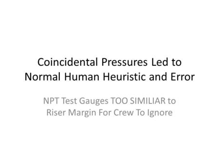 Coincidental Pressures Led to Normal Human Heuristic and Error NPT Test Gauges TOO SIMILIAR to Riser Margin For Crew To Ignore.