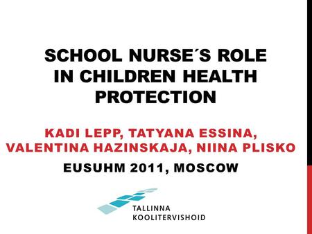 SCHOOL NURSE´S ROLE IN CHILDREN HEALTH PROTECTION KADI LEPP, TATYANA ESSINA, VALENTINA HAZINSKAJA, NIINA PLISKO EUSUHM 2011, MOSCOW.