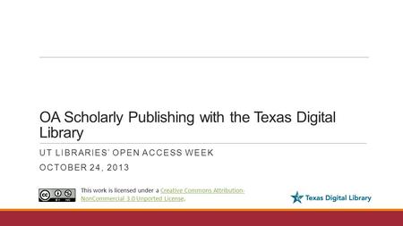 OA Scholarly Publishing with the Texas Digital Library UT LIBRARIES’ OPEN ACCESS WEEK OCTOBER 24, 2013 This work is licensed under a Creative Commons Attribution-