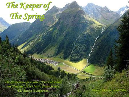 The Keeper of The Spring. This Story was a favourite of Peter Marshall, the Chaplain of the United States Senate. The Author is unknown.. Please Click.