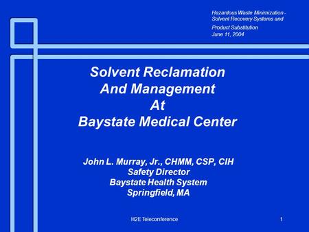 H2E Teleconference1 John L. Murray, Jr., CHMM, CSP, CIH Safety Director Baystate Health System Springfield, MA Solvent Reclamation And Management At Baystate.