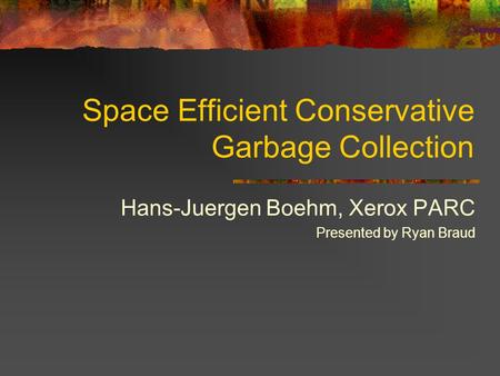 Space Efficient Conservative Garbage Collection Hans-Juergen Boehm, Xerox PARC Presented by Ryan Braud.