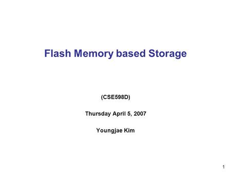 1 Flash Memory based Storage (CSE598D) Thursday April 5, 2007 Youngjae Kim.