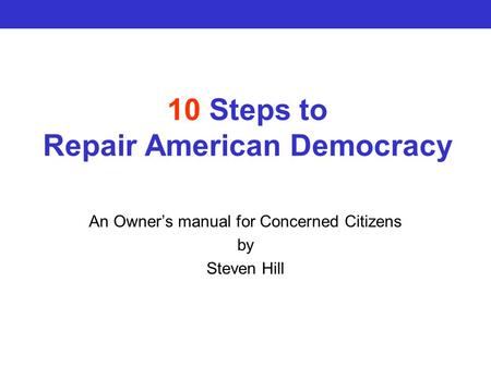 10 Steps to Repair American Democracy An Owner’s manual for Concerned Citizens by Steven Hill.