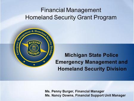 Financial Management Homeland Security Grant Program Michigan State Police Emergency Management and Homeland Security Division Ms. Penny Burger, Financial.