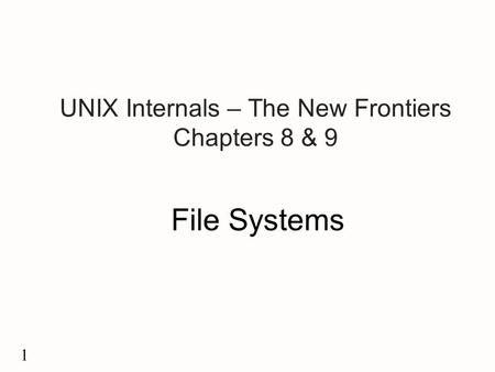 1 UNIX Internals – The New Frontiers Chapters 8 & 9 File Systems.