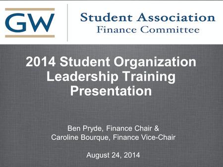 2014 Student Organization Leadership Training Presentation Ben Pryde, Finance Chair & Caroline Bourque, Finance Vice-Chair August 24, 2014 Ben Pryde, Finance.