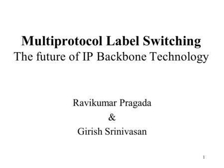 1 Multiprotocol Label Switching The future of IP Backbone Technology Ravikumar Pragada & Girish Srinivasan.