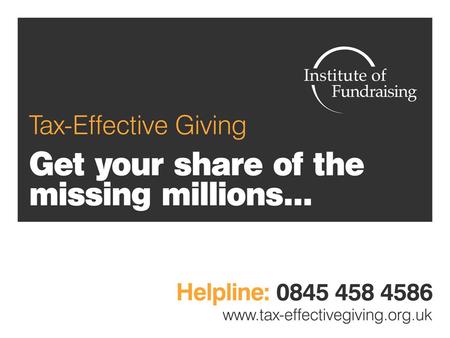 Gift Aid in Numbers Almost £950 million paid back to charities in 2008/2009 £280 million to higher rate taxpayers in 2008/2009 Still an estimated £742.