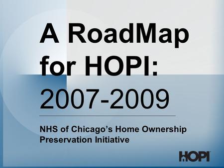 A RoadMap for HOPI: 2007-2009 NHS of Chicago’s Home Ownership Preservation Initiative.