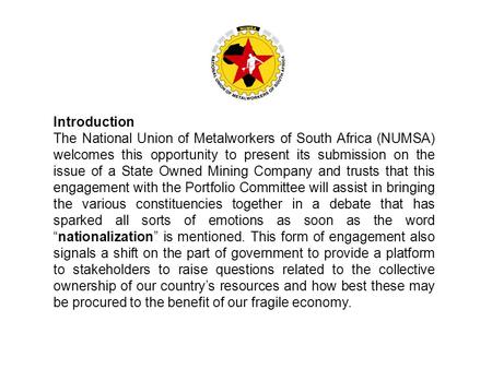 Introduction The National Union of Metalworkers of South Africa (NUMSA) welcomes this opportunity to present its submission on the issue of a State Owned.