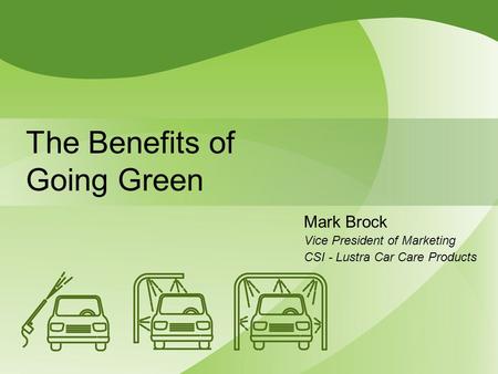 The Benefits of Going Green Mark Brock Vice President of Marketing CSI - Lustra Car Care Products.