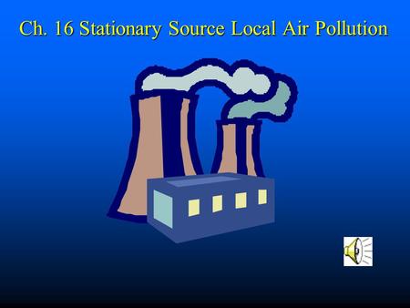 Ch. 16 Stationary Source Local Air Pollution Introduction n in U.S.: 27,000 major stationary pollution sources; 100,000s of more minor sources n many.