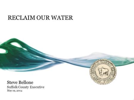 RECLAIM OUR WATER Steve Bellone Suffolk County Executive May 19, 2014.